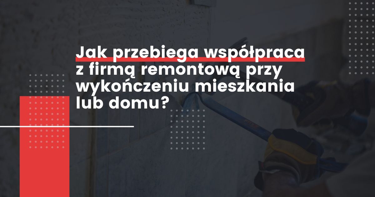 Jak przebiega współpraca z firmą remontową przy wykończeniu mieszkania lub domu?